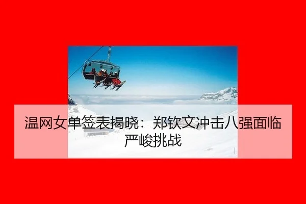 温网女单签表揭晓:郑钦文冲击八强面临严峻挑战